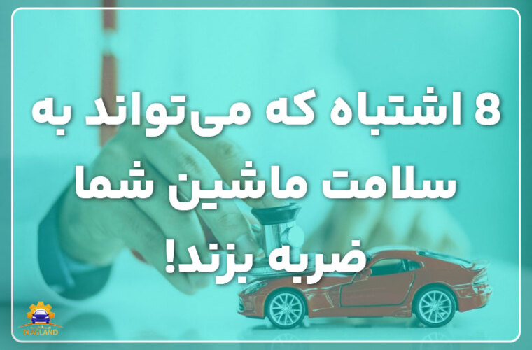 8 اشتباه که می‌تواند به سلامت ماشین شما ضربه بزند!